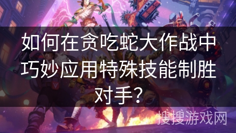 如何在贪吃蛇大作战中巧妙应用特殊技能制胜对手？