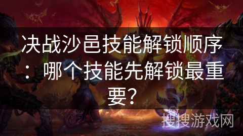 决战沙邑技能解锁顺序：哪个技能先解锁最重要？
