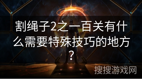 割绳子2之一百关有什么需要特殊技巧的地方？