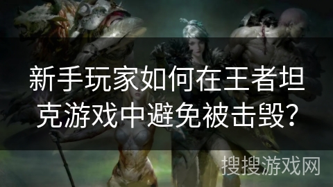 新手玩家如何在王者坦克游戏中避免被击毁？