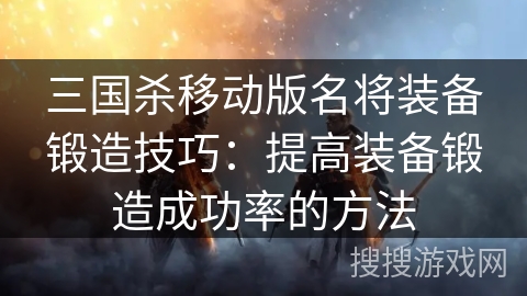 三国杀移动版名将装备锻造技巧：提高装备锻造成功率的方法