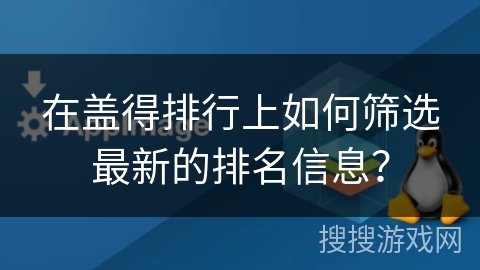 在盖得排行上如何筛选最新的排名信息？