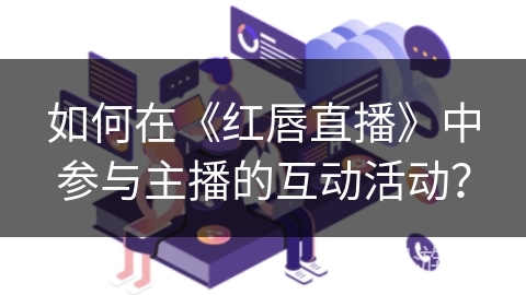 如何在《红唇直播》中参与主播的互动活动？