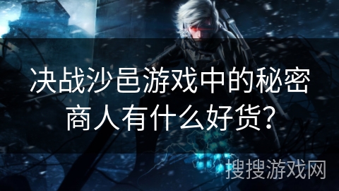 决战沙邑游戏中的秘密商人有什么好货？