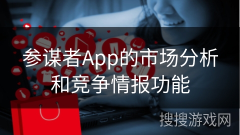 参谋者App的市场分析和竞争情报功能