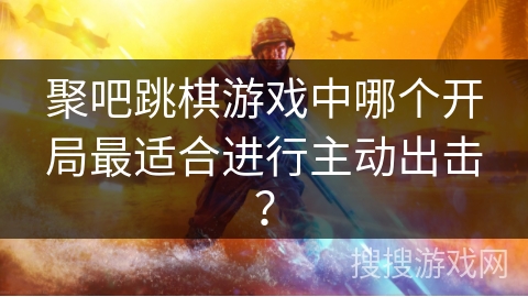 聚吧跳棋游戏中哪个开局最适合进行主动出击？