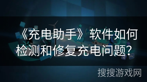 《充电助手》软件如何检测和修复充电问题？