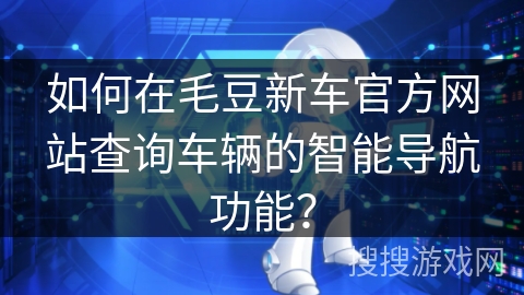 如何在毛豆新车官方网站查询车辆的智能导航功能？