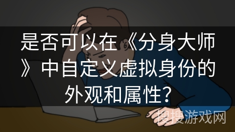 是否可以在《分身大师》中自定义虚拟身份的外观和属性？