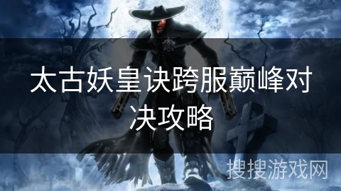 太古妖皇诀跨服巅峰对决攻略