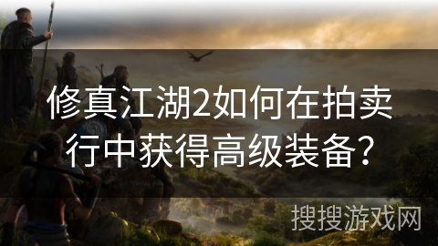 修真江湖2如何在拍卖行中获得高级装备？
