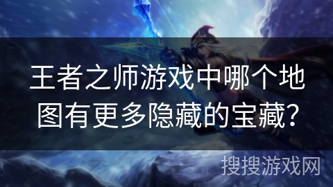 王者之师游戏中哪个地图有更多隐藏的宝藏？