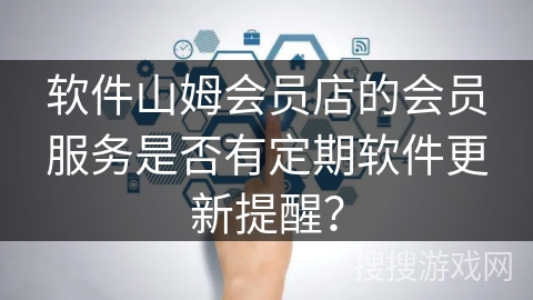 软件山姆会员店的会员服务是否有定期软件更新提醒？