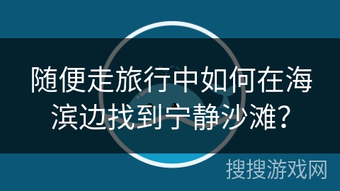 随便走旅行中如何在海滨边找到宁静沙滩？