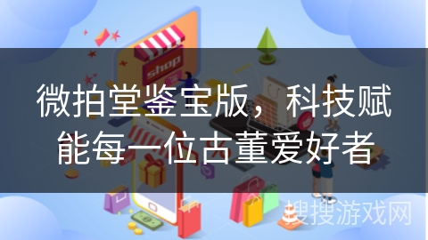微拍堂鉴宝版，科技赋能每一位古董爱好者