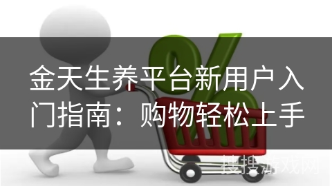 金天生养平台新用户入门指南：购物轻松上手