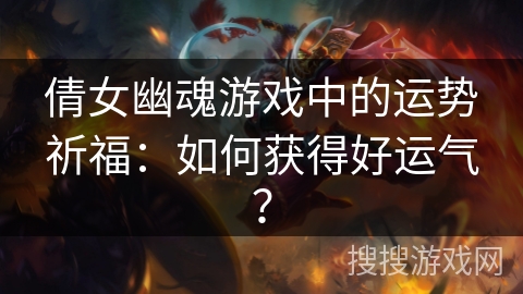 倩女幽魂游戏中的运势祈福：如何获得好运气？