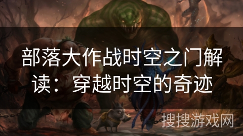 部落大作战时空之门解读：穿越时空的奇迹