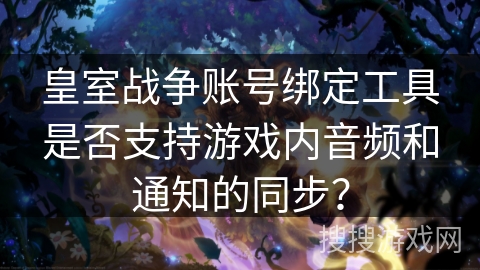 皇室战争账号绑定工具是否支持游戏内音频和通知的同步？