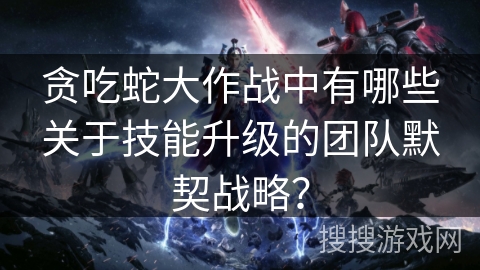 贪吃蛇大作战中有哪些关于技能升级的团队默契战略？