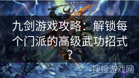 九剑游戏攻略：解锁每个门派的高级武功招式？
