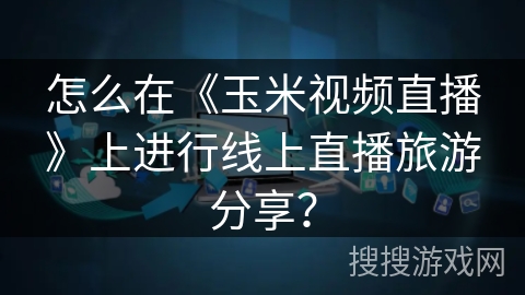 怎么在《玉米视频直播》上进行线上直播旅游分享？