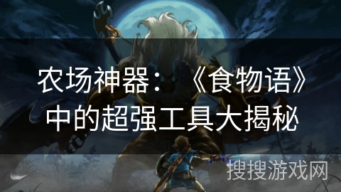 农场神器：《食物语》中的超强工具大揭秘