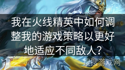 我在火线精英中如何调整我的游戏策略以更好地适应不同敌人？