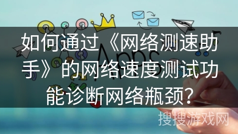 如何通过《网络测速助手》的网络速度测试功能诊断网络瓶颈？