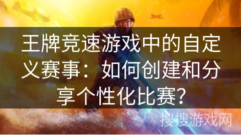 王牌竞速游戏中的自定义赛事：如何创建和分享个性化比赛？