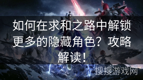 如何在求和之路中解锁更多的隐藏角色？攻略解读！