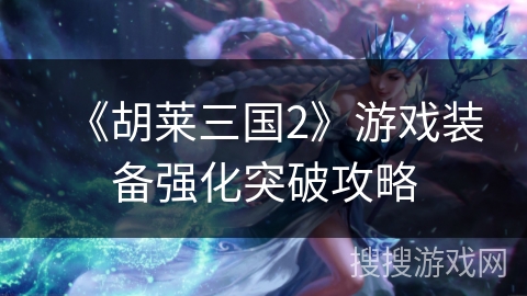 《胡莱三国2》游戏装备强化突破攻略