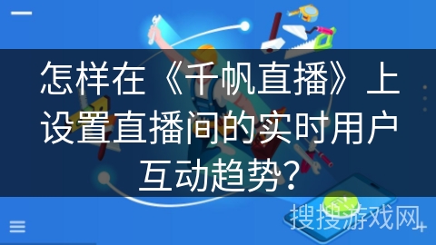 怎样在《千帆直播》上设置直播间的实时用户互动趋势？
