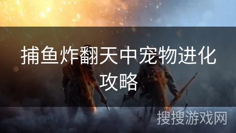 捕鱼炸翻天中宠物进化攻略