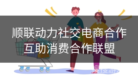 顺联动力社交电商合作互助消费合作联盟