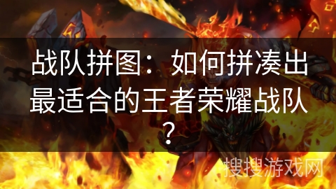 战队拼图：如何拼凑出最适合的王者荣耀战队？