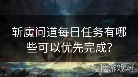 斩魔问道每日任务有哪些可以优先完成？