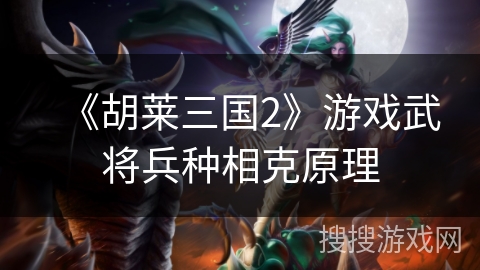 《胡莱三国2》游戏武将兵种相克原理