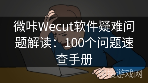 微咔Wecut软件疑难问题解读：100个问题速查手册