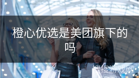 橙心优选是美团旗下的吗