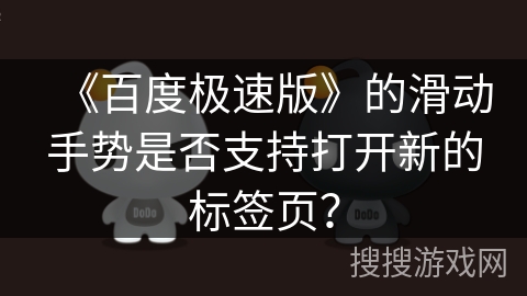《百度极速版》的滑动手势是否支持打开新的标签页？
