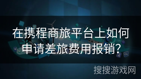 在携程商旅平台上如何申请差旅费用报销？