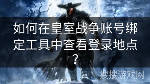 如何在皇室战争账号绑定工具中查看登录地点？