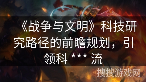 《战争与文明》科技研究路径的前瞻规划，引领科 *** 流