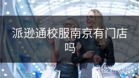 派逊通校服南京有门店吗