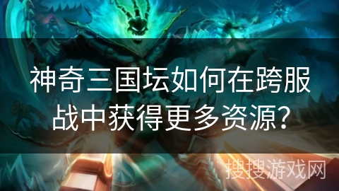 神奇三国坛如何在跨服战中获得更多资源？