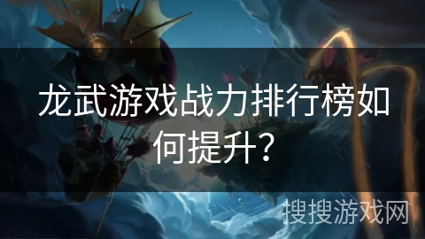 龙武游戏战力排行榜如何提升？