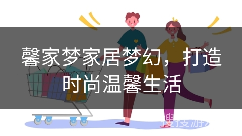 馨家梦家居梦幻，打造时尚温馨生活