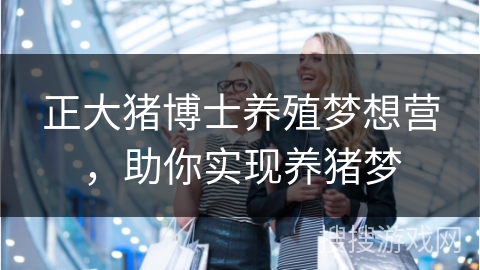 正大猪博士养殖梦想营，助你实现养猪梦