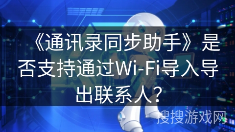 《通讯录同步助手》是否支持通过Wi-Fi导入导出联系人？